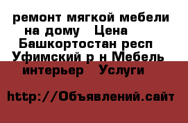 ремонт мягкой мебели на дому › Цена ­ 1 - Башкортостан респ., Уфимский р-н Мебель, интерьер » Услуги   